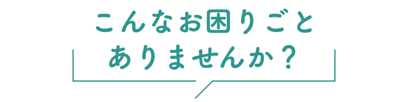 こんなお困りごとありませんか?